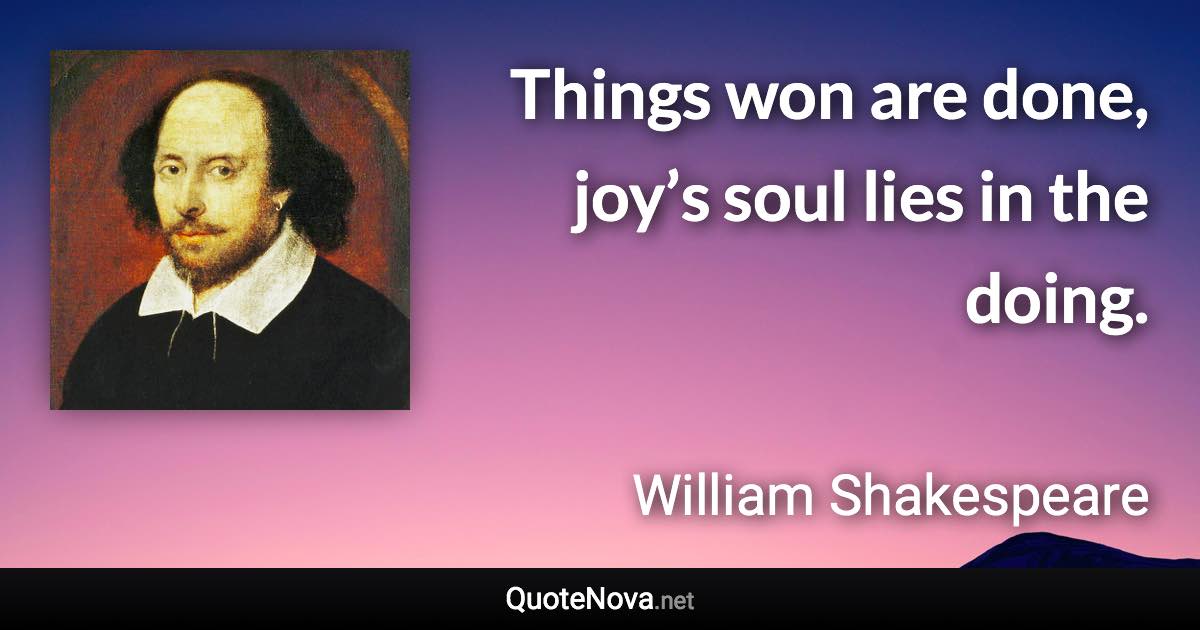 Things won are done, joy’s soul lies in the doing. - William Shakespeare quote