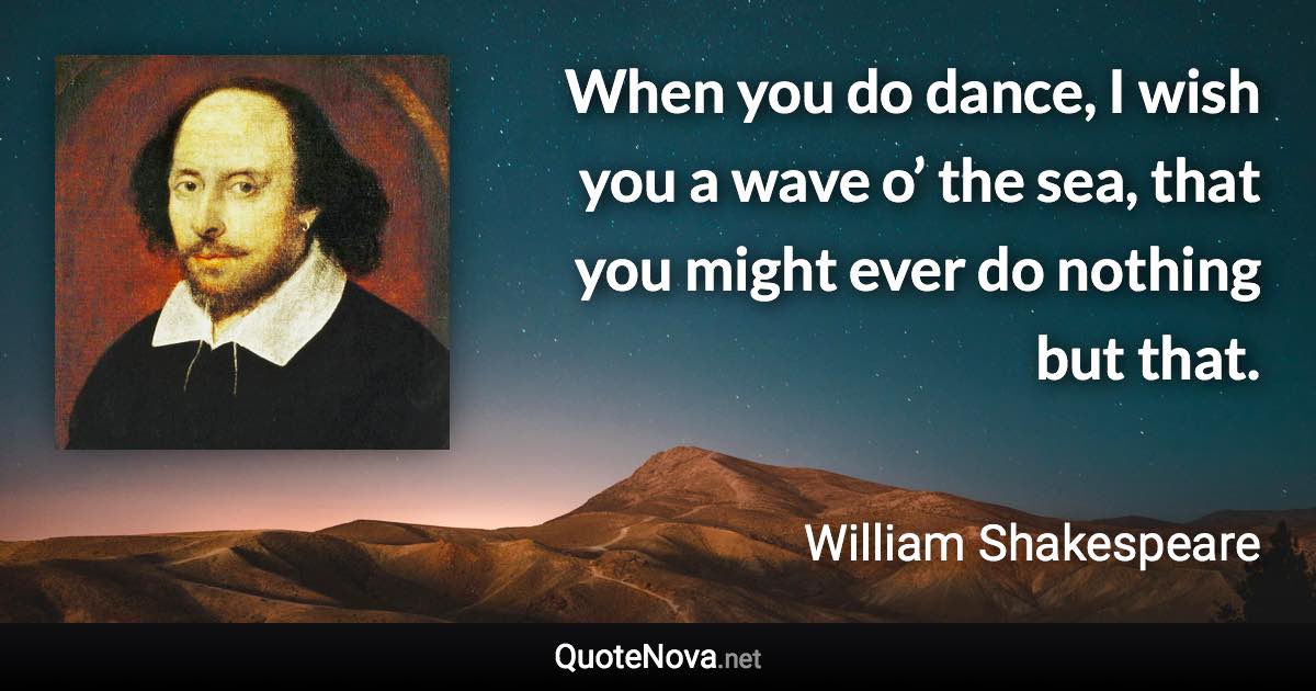 When you do dance, I wish you a wave o’ the sea, that you might ever do nothing but that. - William Shakespeare quote