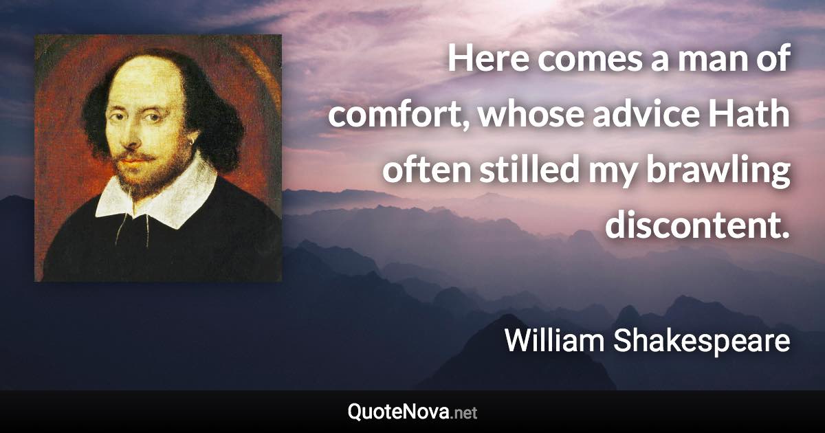 Here comes a man of comfort, whose advice Hath often stilled my brawling discontent. - William Shakespeare quote