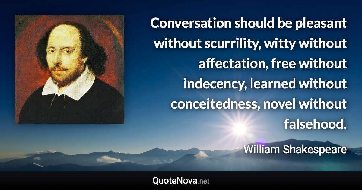 Conversation should be pleasant without scurrility, witty without affectation, free without indecency, learned without conceitedness, novel without falsehood. - William Shakespeare quote