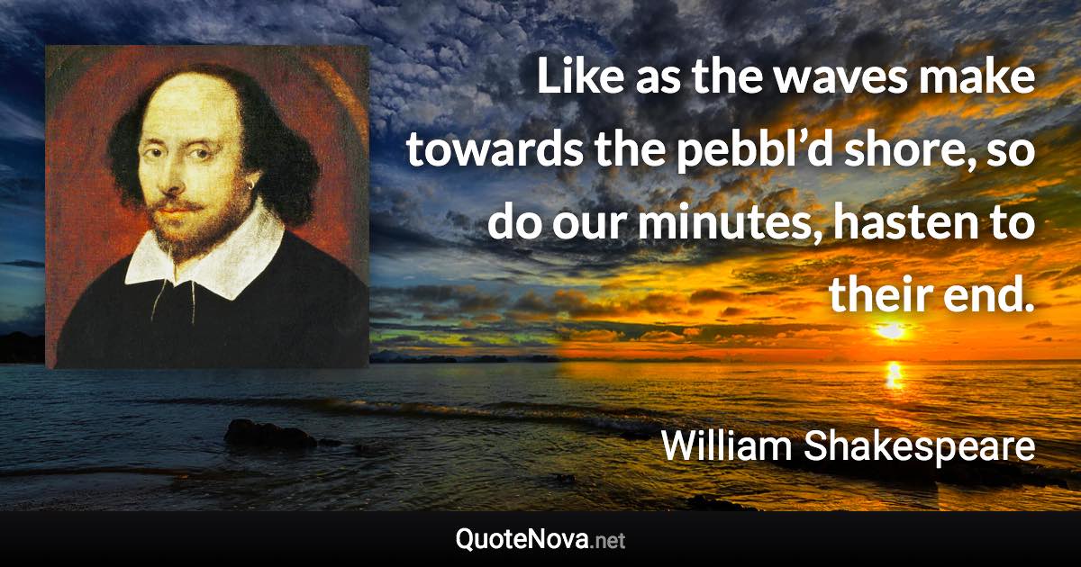 Like as the waves make towards the pebbl’d shore, so do our minutes, hasten to their end. - William Shakespeare quote