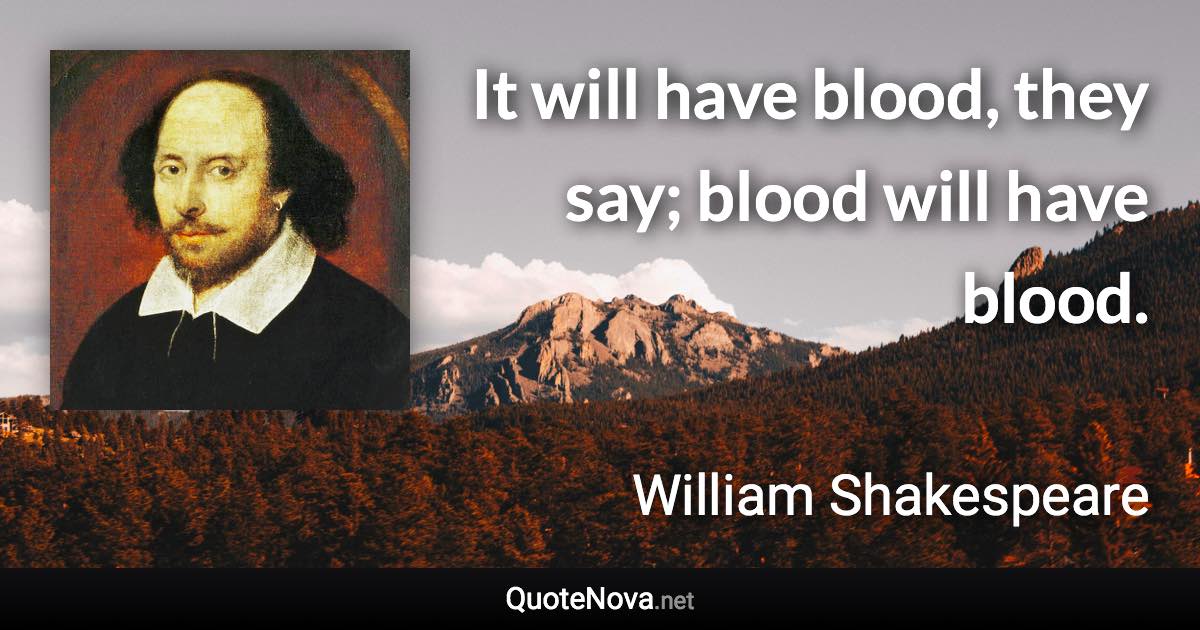 It will have blood, they say; blood will have blood. - William Shakespeare quote