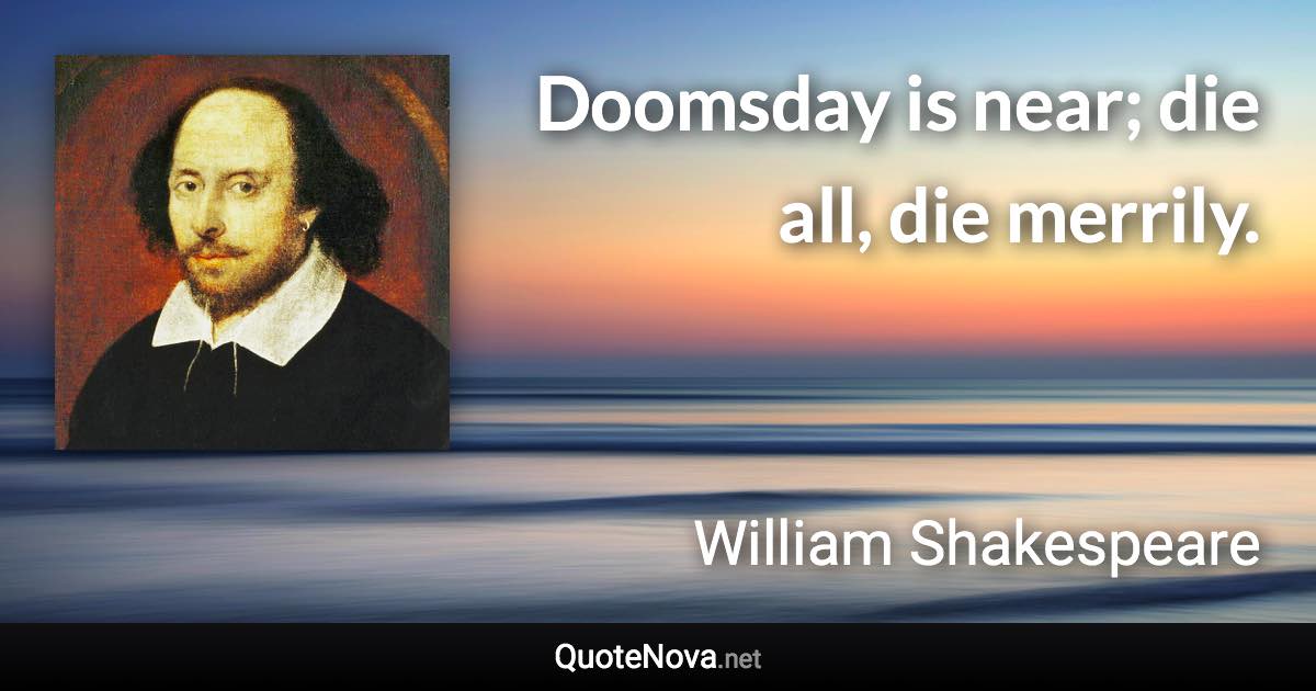 Doomsday is near; die all, die merrily. - William Shakespeare quote