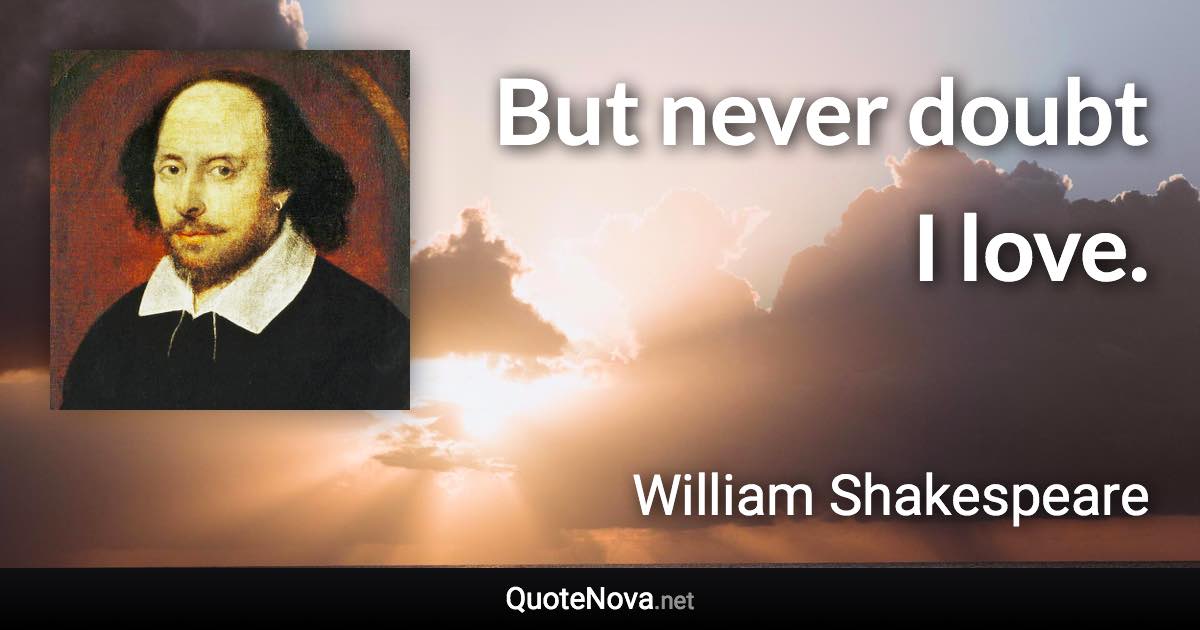 But never doubt I love. - William Shakespeare quote