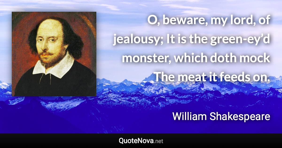 O, beware, my lord, of jealousy; It is the green-ey’d monster, which doth mock The meat it feeds on. - William Shakespeare quote