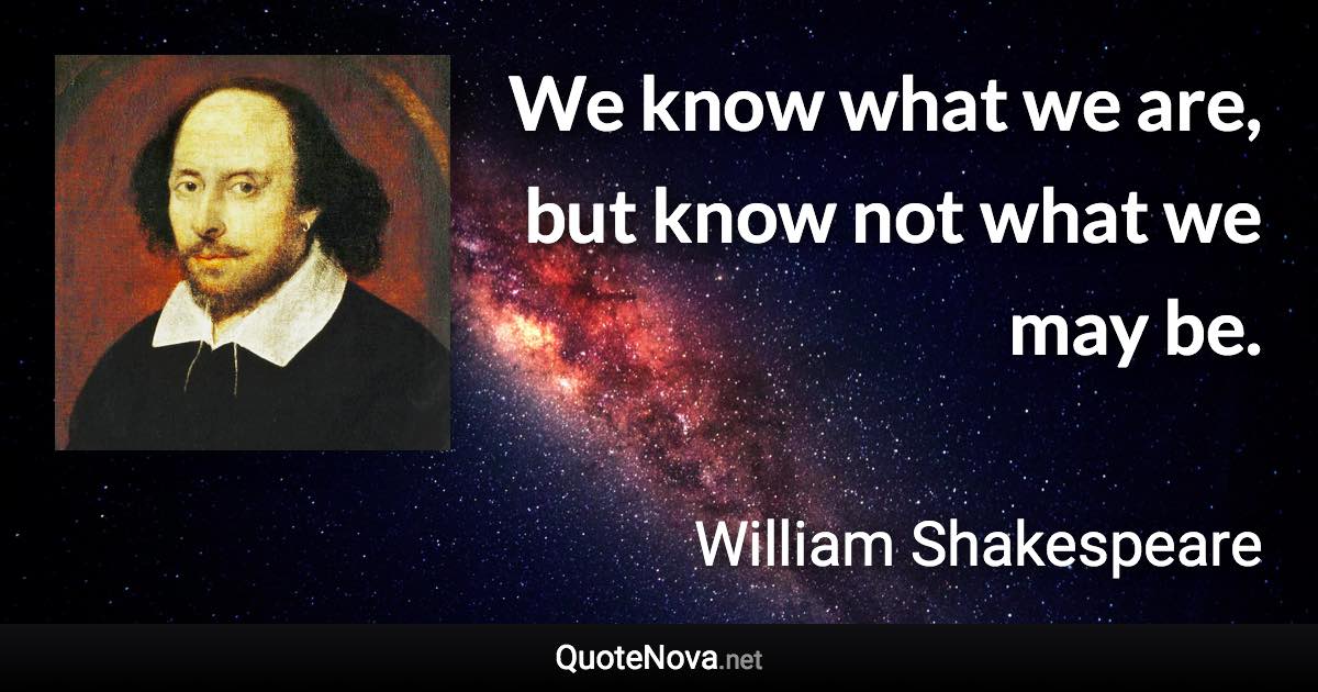 We know what we are, but know not what we may be. - William Shakespeare quote