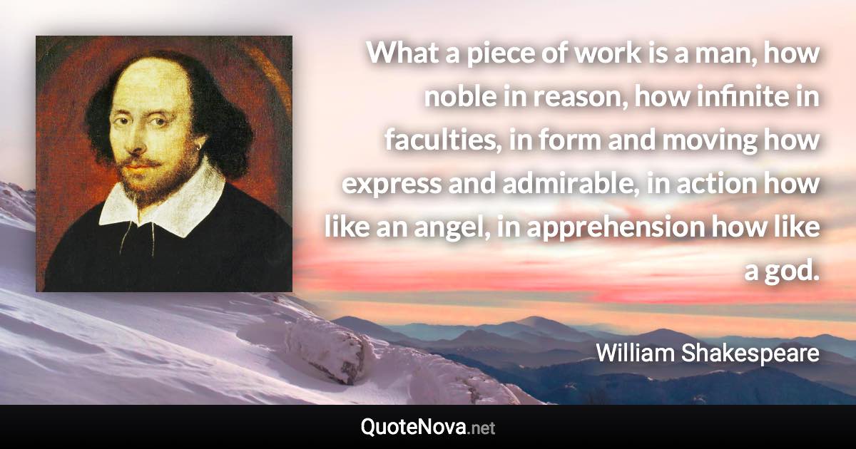 What a piece of work is a man, how noble in reason, how infinite in faculties, in form and moving how express and admirable, in action how like an angel, in apprehension how like a god. - William Shakespeare quote