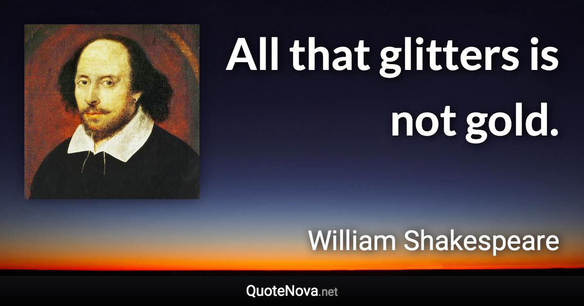 All that glitters is not gold. - William Shakespeare quote
