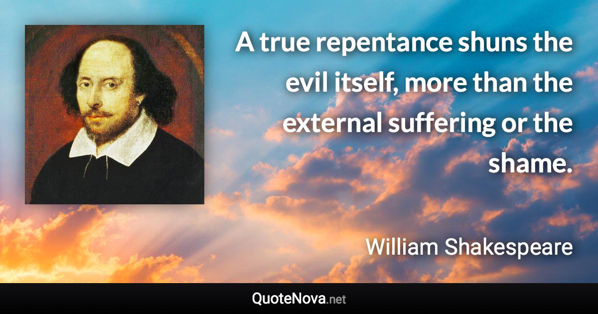 A true repentance shuns the evil itself, more than the external suffering or the shame. - William Shakespeare quote