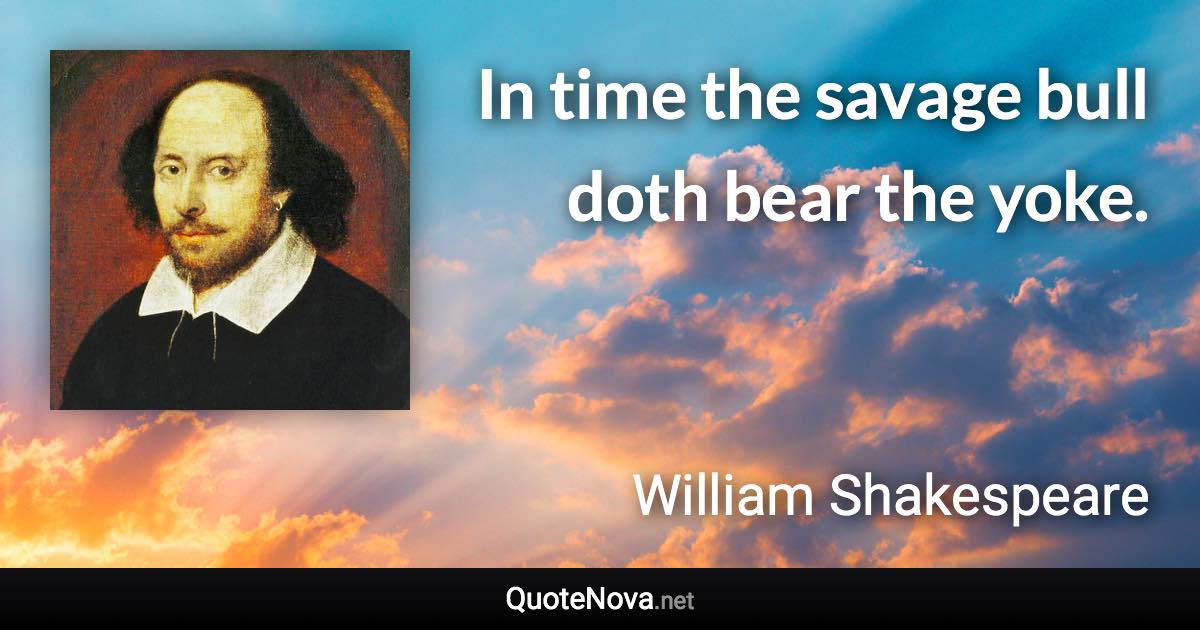 In time the savage bull doth bear the yoke. - William Shakespeare quote