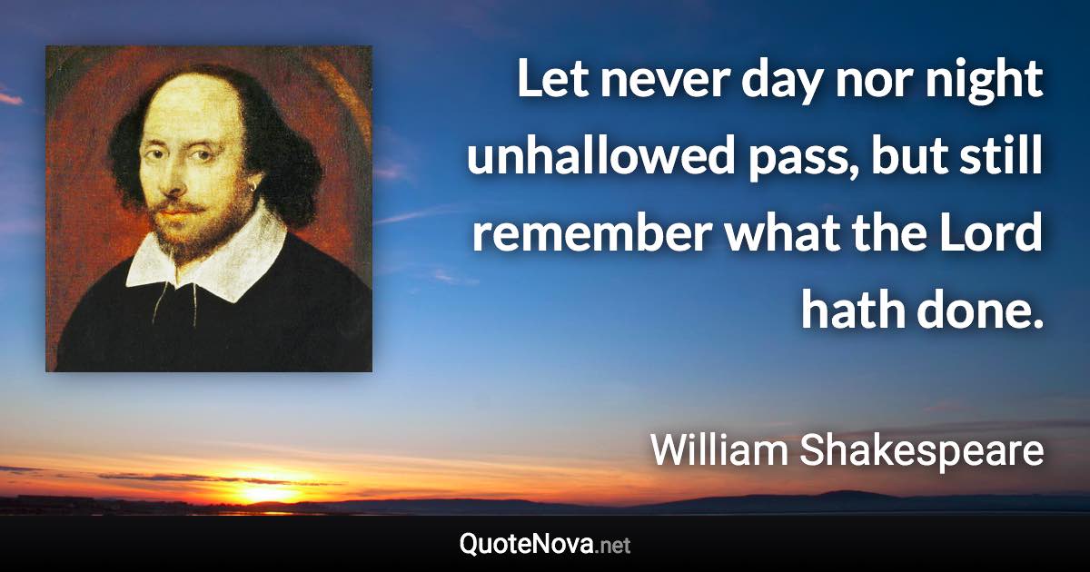 Let never day nor night unhallowed pass, but still remember what the Lord hath done. - William Shakespeare quote