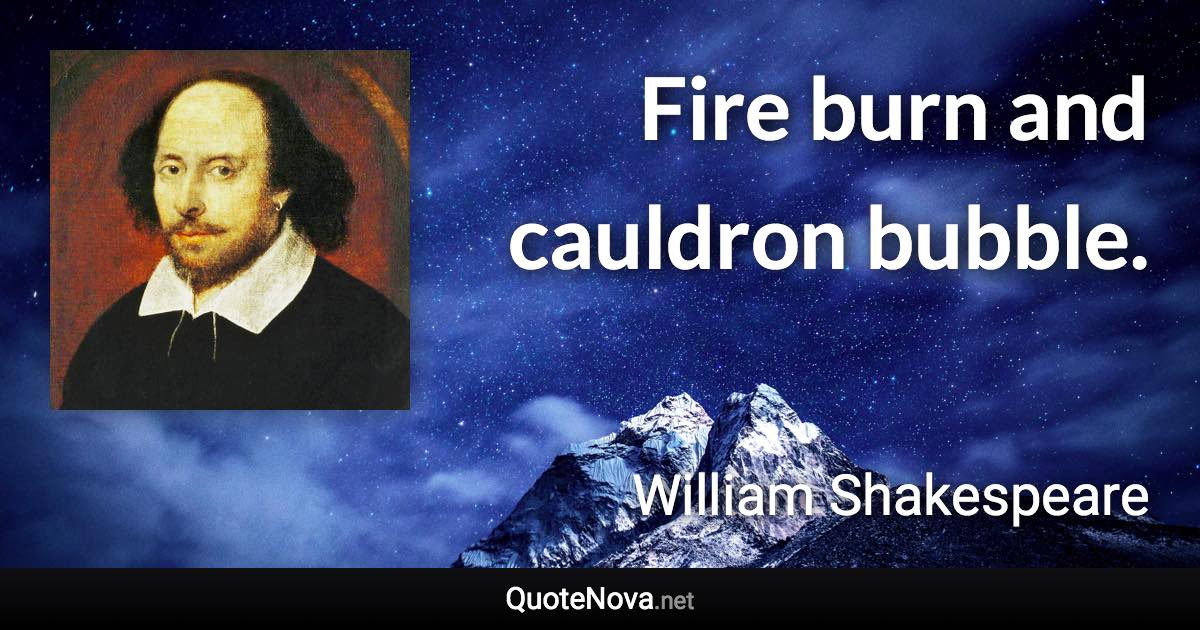 Fire burn and cauldron bubble. - William Shakespeare quote