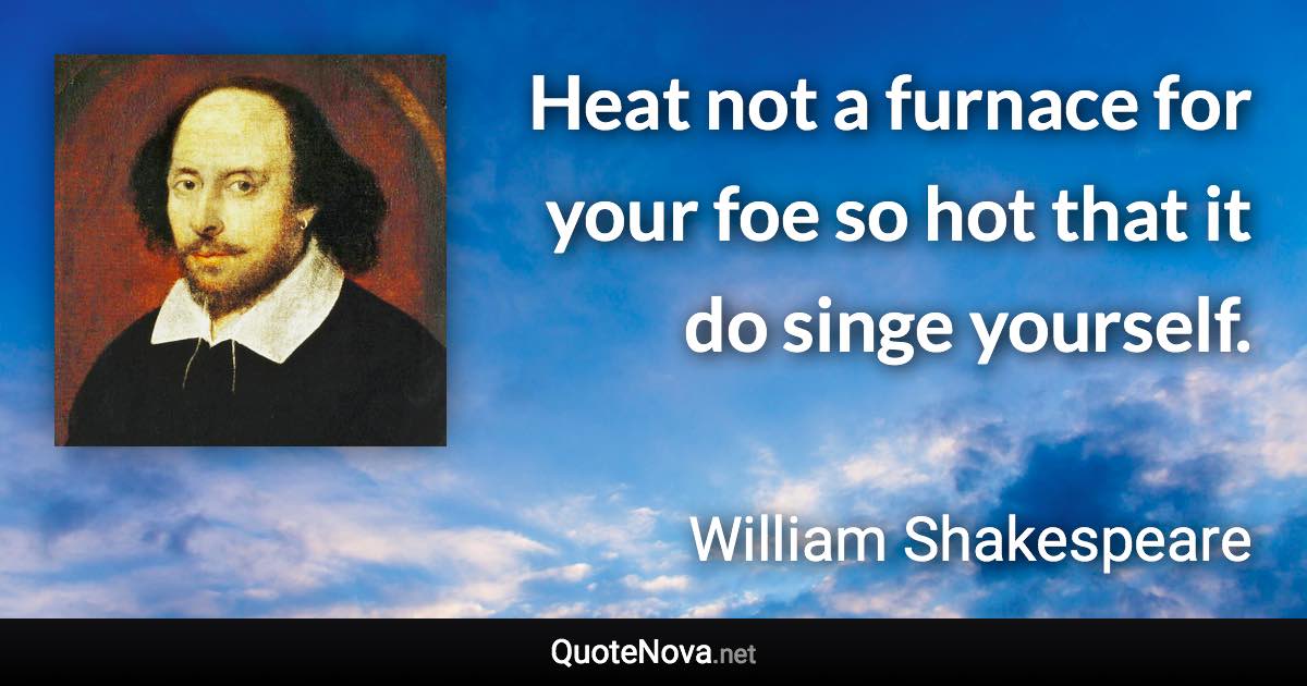 Heat not a furnace for your foe so hot that it do singe yourself. - William Shakespeare quote