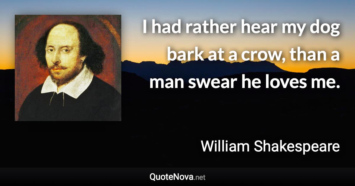 I had rather hear my dog bark at a crow, than a man swear he loves me. - William Shakespeare quote