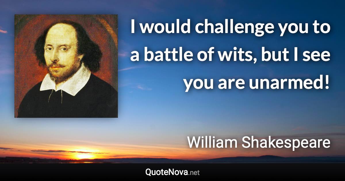 I would challenge you to a battle of wits, but I see you are unarmed! - William Shakespeare quote