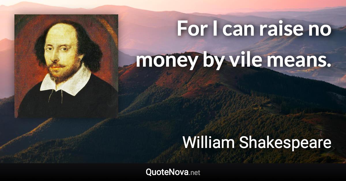 For I can raise no money by vile means. - William Shakespeare quote