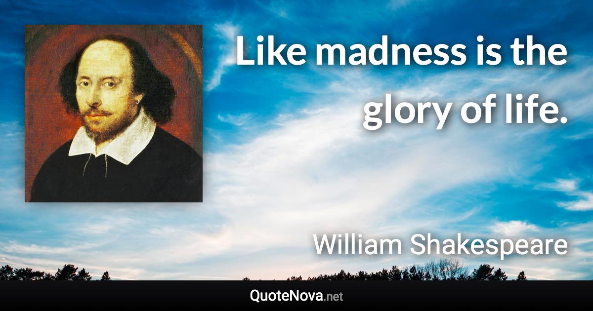 Like madness is the glory of life. - William Shakespeare quote