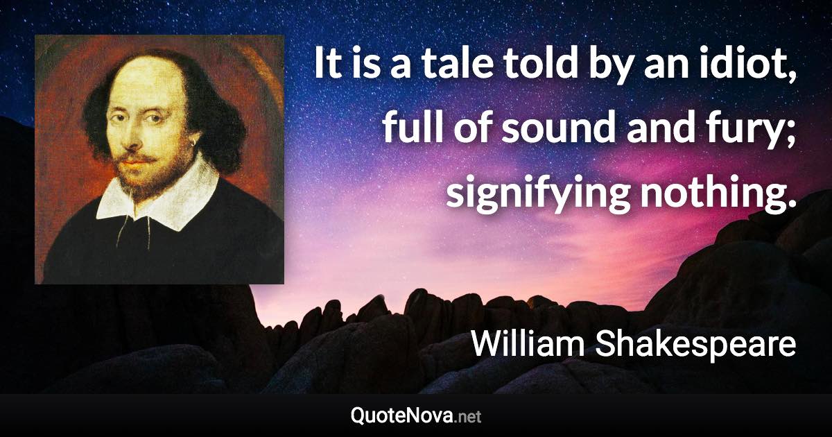 It is a tale told by an idiot, full of sound and fury; signifying nothing. - William Shakespeare quote