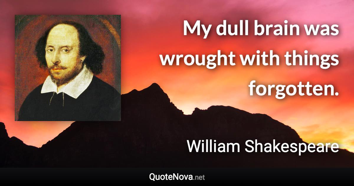 My dull brain was wrought with things forgotten. - William Shakespeare quote