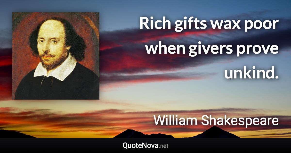 Rich gifts wax poor when givers prove unkind. - William Shakespeare quote