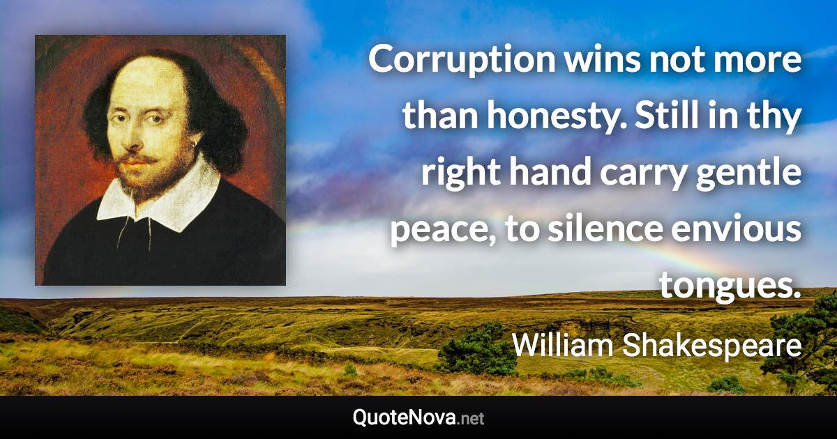 Corruption wins not more than honesty. Still in thy right hand carry gentle peace, to silence envious tongues. - William Shakespeare quote