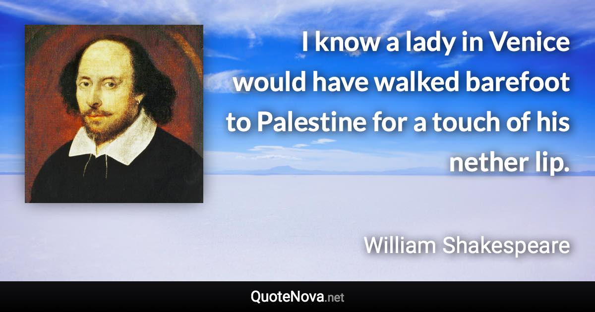 I know a lady in Venice would have walked barefoot to Palestine for a touch of his nether lip. - William Shakespeare quote