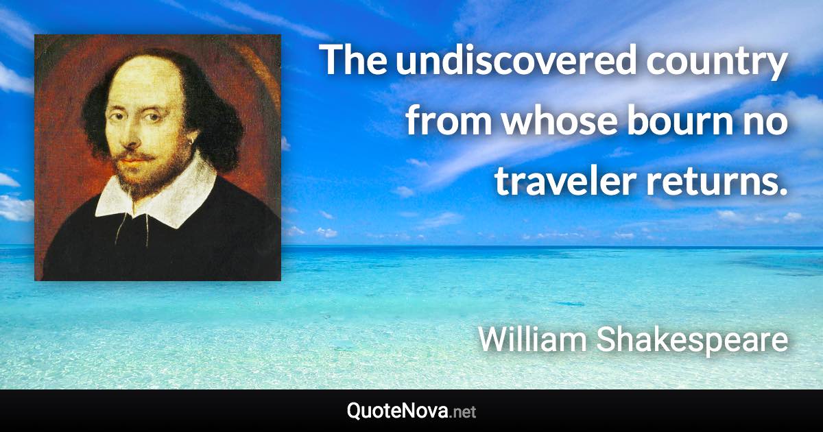 The undiscovered country from whose bourn no traveler returns. - William Shakespeare quote