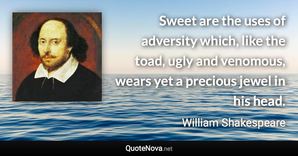 Sweet are the uses of adversity which, like the toad, ugly and venomous, wears yet a precious jewel in his head. - William Shakespeare quote