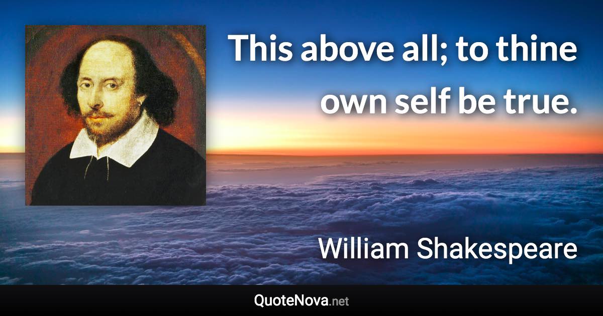 This above all; to thine own self be true. - William Shakespeare quote