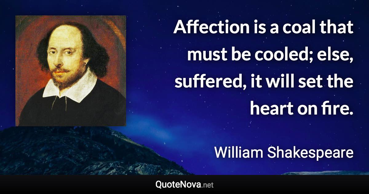 Affection is a coal that must be cooled; else, suffered, it will set the heart on fire. - William Shakespeare quote