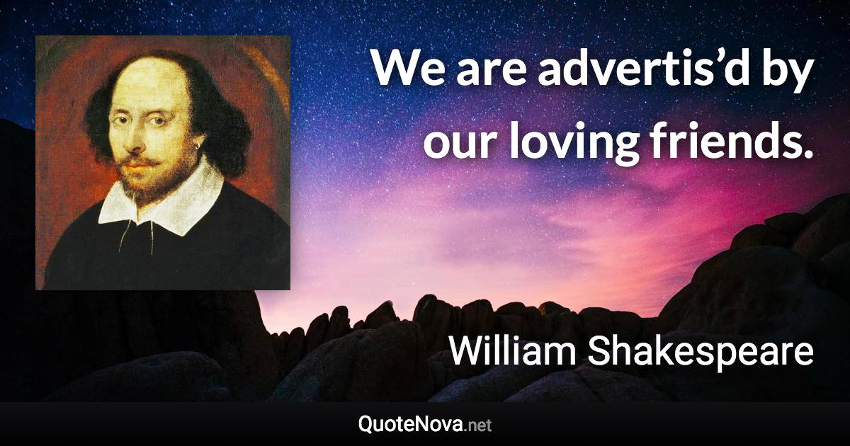 We are advertis’d by our loving friends. - William Shakespeare quote