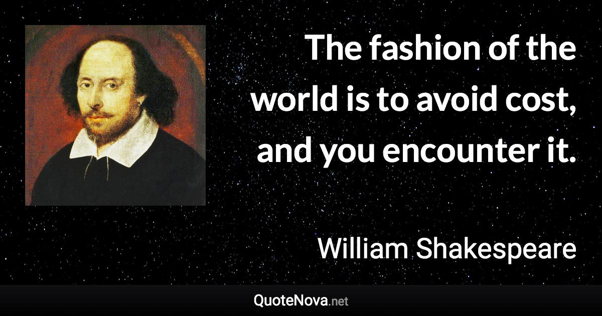 The fashion of the world is to avoid cost, and you encounter it. - William Shakespeare quote