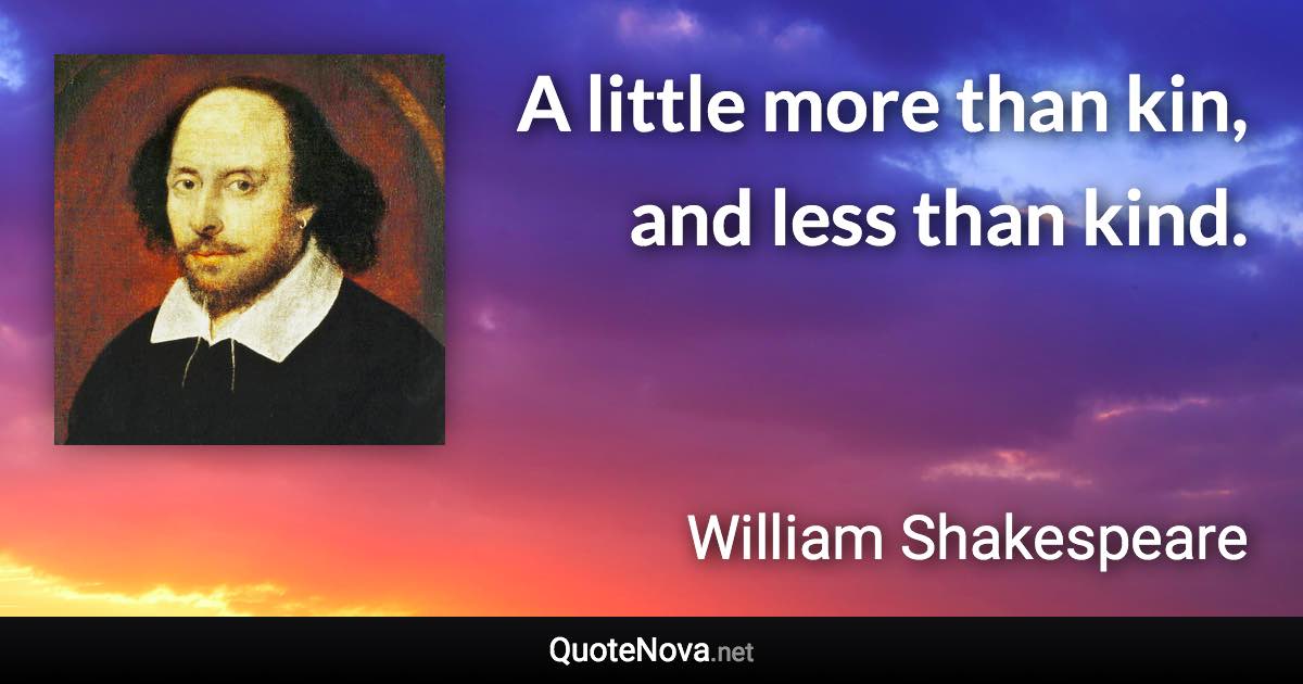 A little more than kin, and less than kind. - William Shakespeare quote