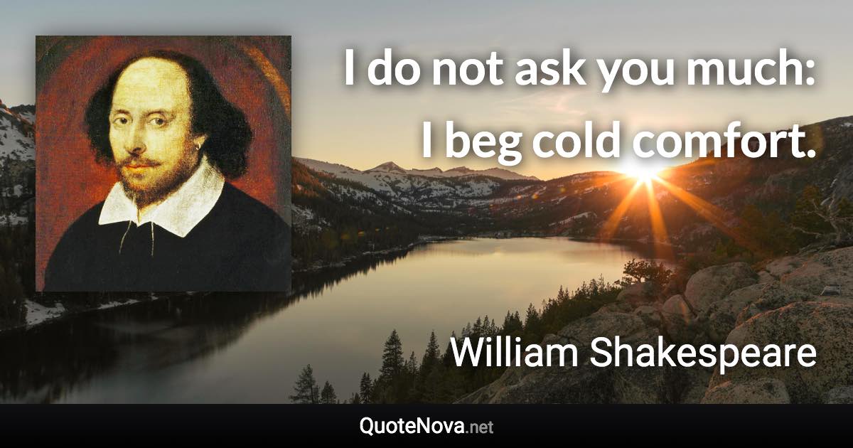 I do not ask you much: I beg cold comfort. - William Shakespeare quote