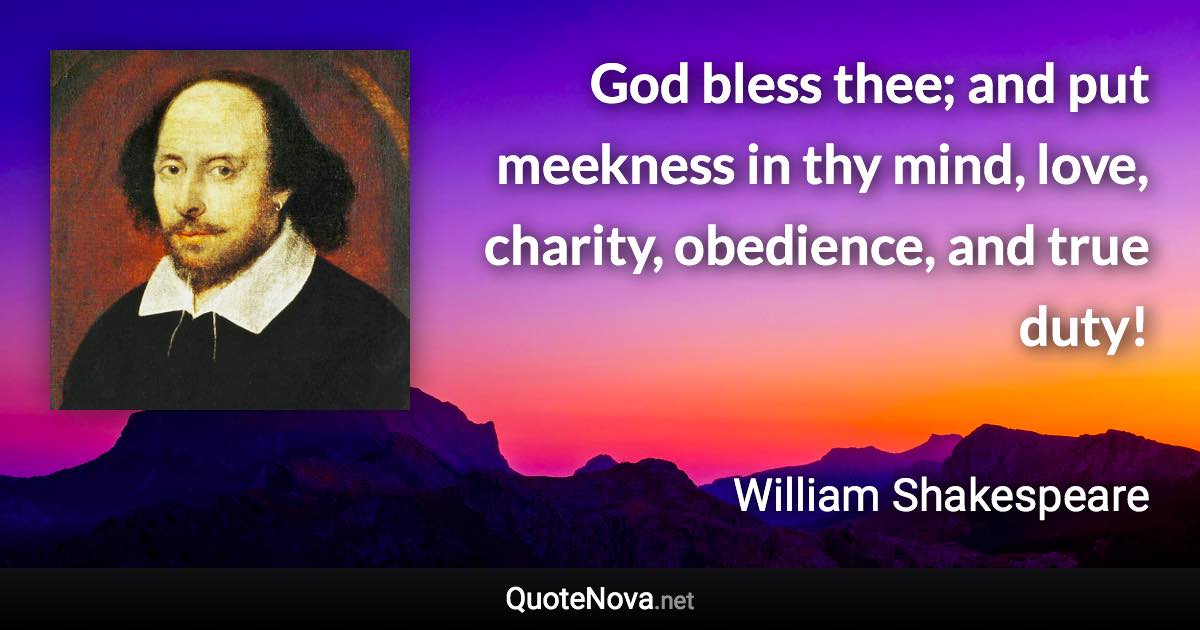 God bless thee; and put meekness in thy mind, love, charity, obedience, and true duty! - William Shakespeare quote