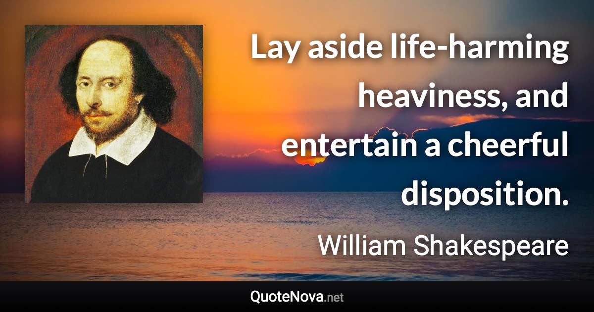 Lay aside life-harming heaviness, and entertain a cheerful disposition. - William Shakespeare quote