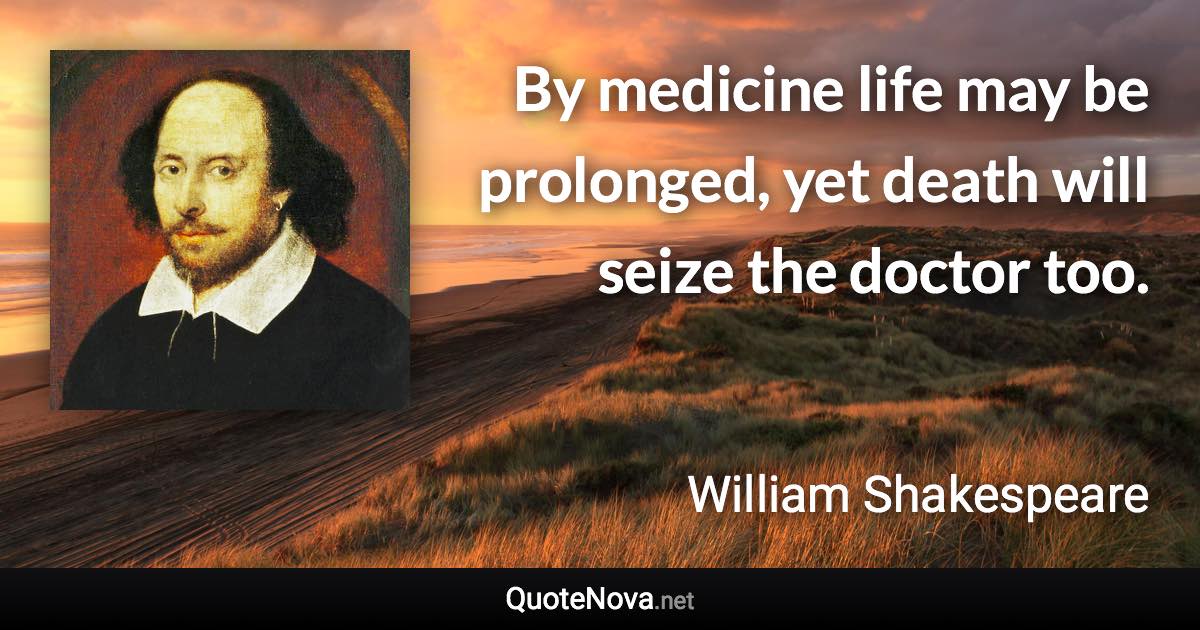 By medicine life may be prolonged, yet death will seize the doctor too. - William Shakespeare quote