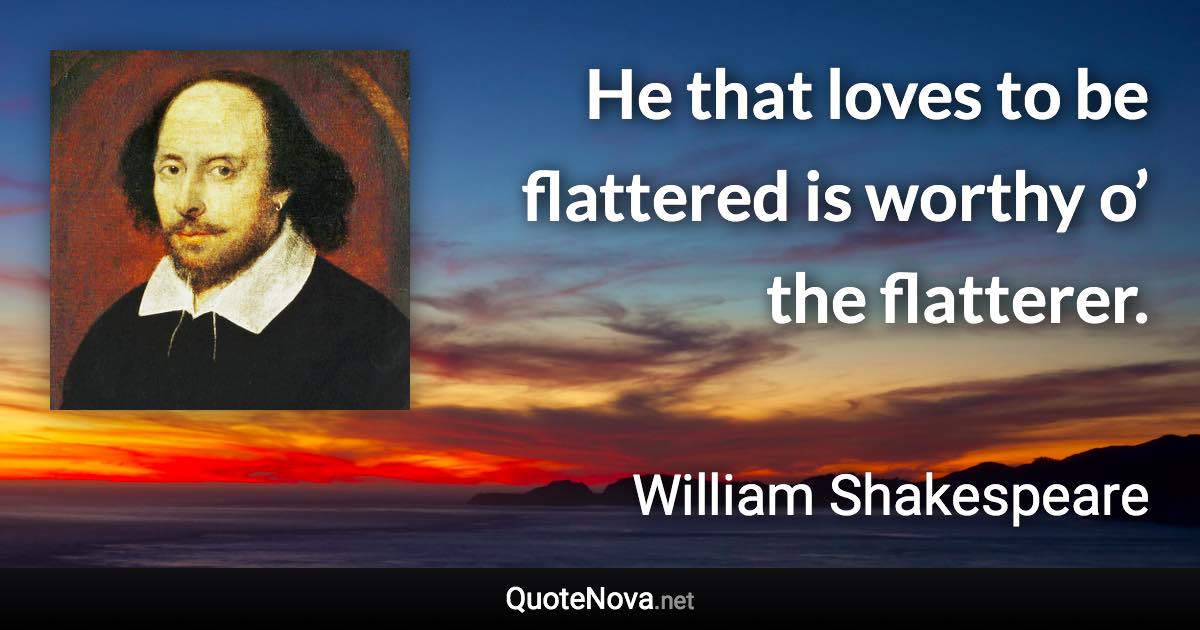 He that loves to be flattered is worthy o’ the flatterer. - William Shakespeare quote