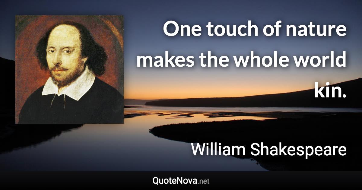 One touch of nature makes the whole world kin. - William Shakespeare quote