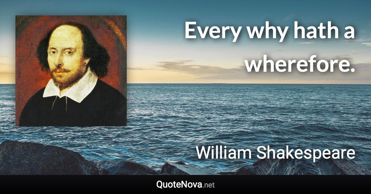 Every why hath a wherefore. - William Shakespeare quote