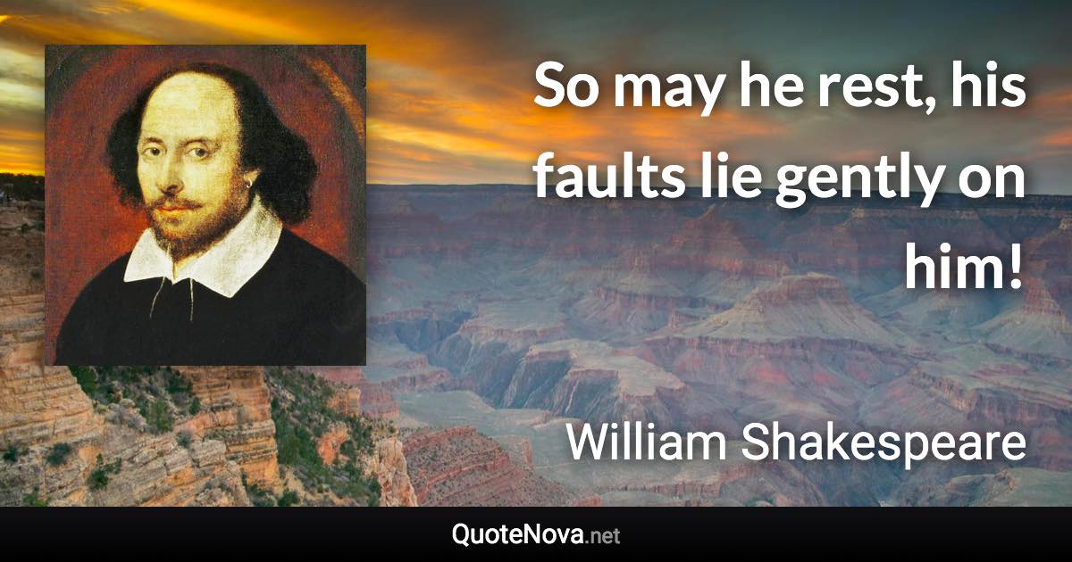 So may he rest, his faults lie gently on him! - William Shakespeare quote