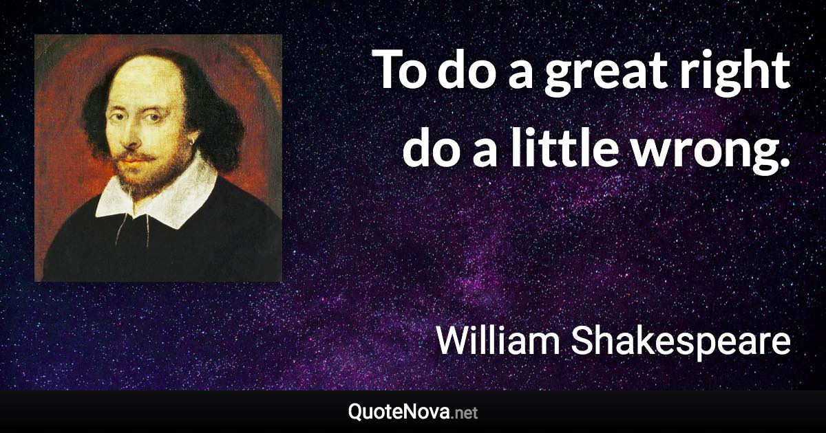 To do a great right do a little wrong. - William Shakespeare quote
