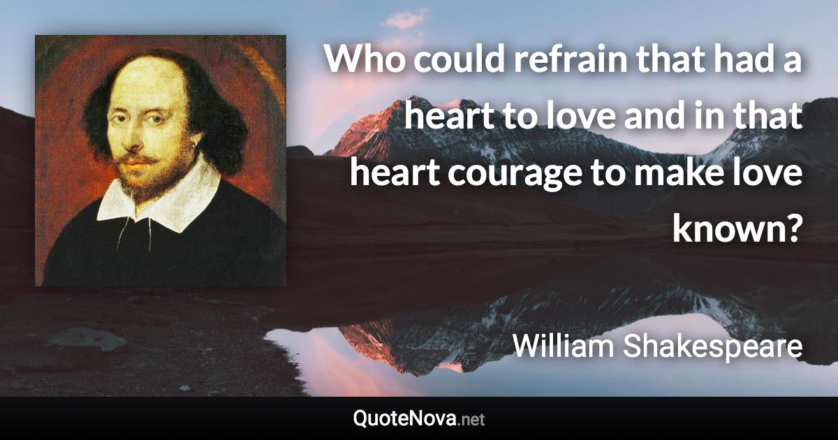 Who could refrain that had a heart to love and in that heart courage to make love known? - William Shakespeare quote