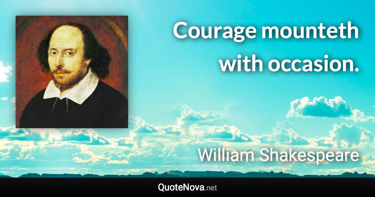 Courage mounteth with occasion. - William Shakespeare quote