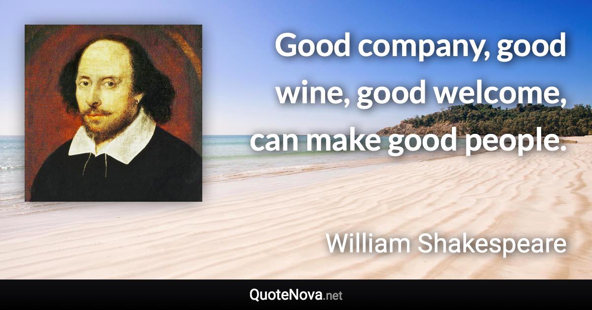 Good company, good wine, good welcome, can make good people. - William Shakespeare quote