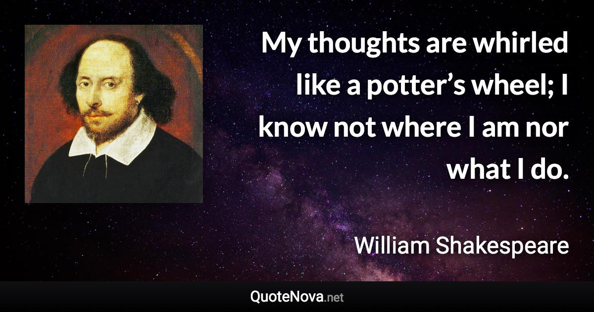 My thoughts are whirled like a potter’s wheel; I know not where I am nor what I do. - William Shakespeare quote