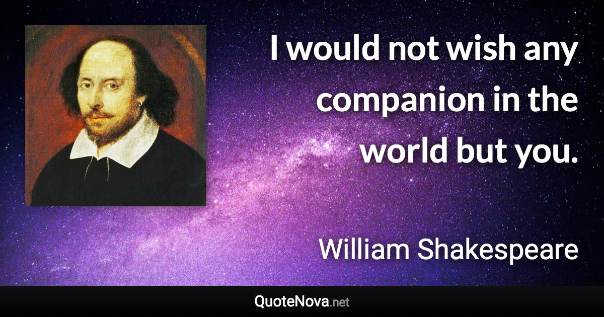 I would not wish any companion in the world but you. - William Shakespeare quote