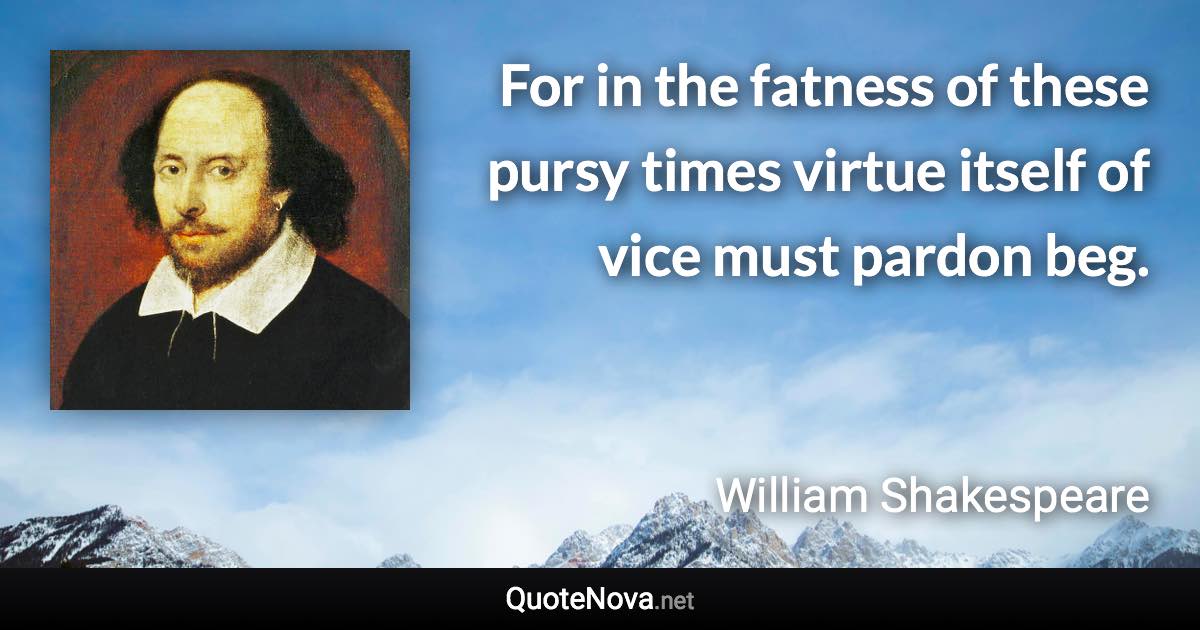 For in the fatness of these pursy times virtue itself of vice must pardon beg. - William Shakespeare quote