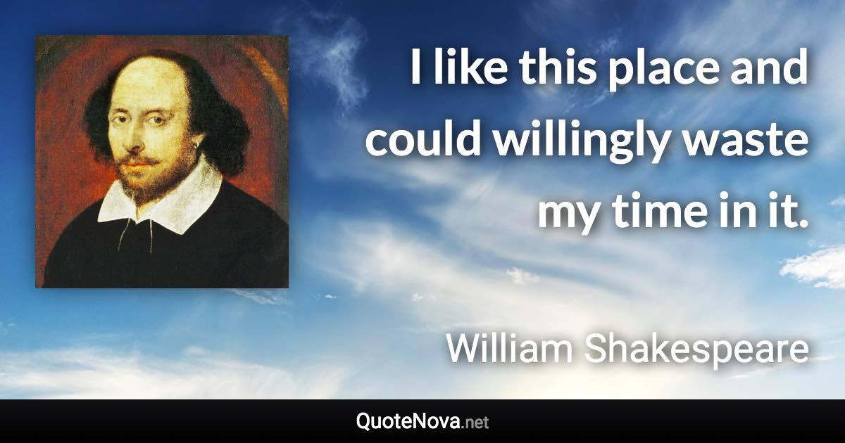 I like this place and could willingly waste my time in it. - William Shakespeare quote