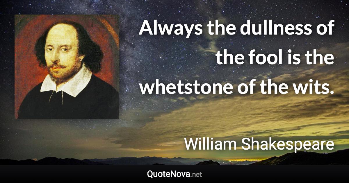 Always the dullness of the fool is the whetstone of the wits. - William Shakespeare quote